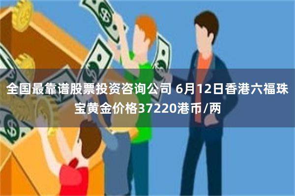 全国最靠谱股票投资咨询公司 6月12日香港六福珠宝黄金价格37220港币/两