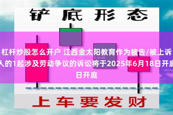 杠杆炒股怎么开户 江西金太阳教育作为被告/被上诉人的1起涉及劳动争议的诉讼将于2025年6月18日开庭