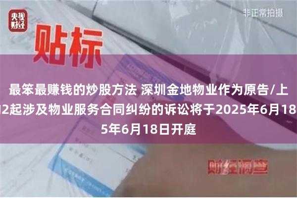 最笨最赚钱的炒股方法 深圳金地物业作为原告/上诉人的2起涉及物业服务合同纠纷的诉讼将于2025年6月18日开庭