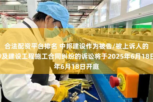 合法配资平台排名 中邦建设作为被告/被上诉人的1起涉及建设工程施工合同纠纷的诉讼将于2025年6月18日开庭