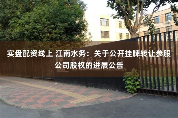 实盘配资线上 江南水务：关于公开挂牌转让参股公司股权的进展公告