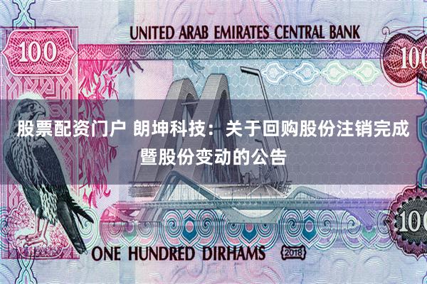 股票配资门户 朗坤科技：关于回购股份注销完成暨股份变动的公告