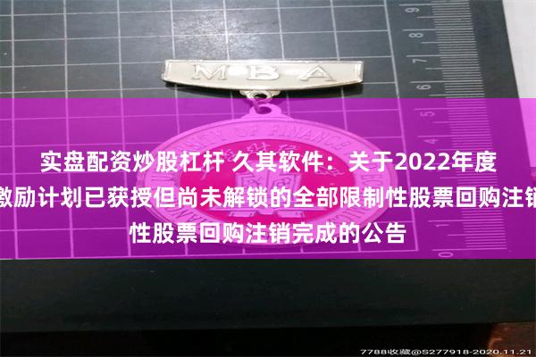 实盘配资炒股杠杆 久其软件：关于2022年度限制性股票激励计划已获授但尚未解锁的全部限制性股票回购注销完成的公告