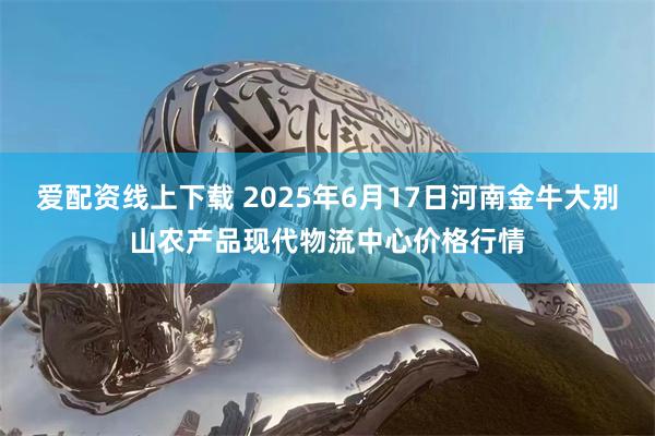 爱配资线上下载 2025年6月17日河南金牛大别山农产品现代物流中心价格行情