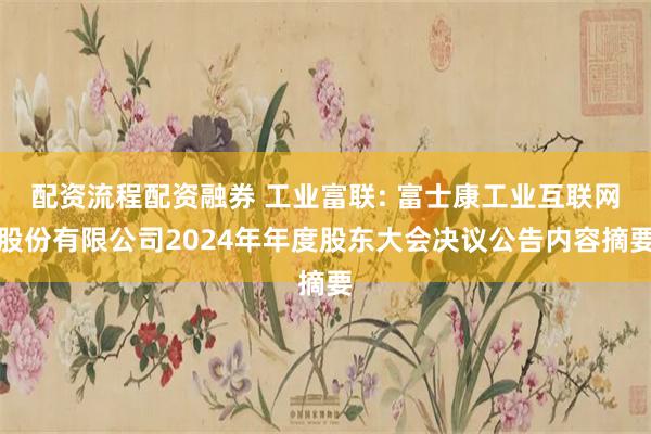 配资流程配资融券 工业富联: 富士康工业互联网股份有限公司2024年年度股东大会决议公告内容摘要