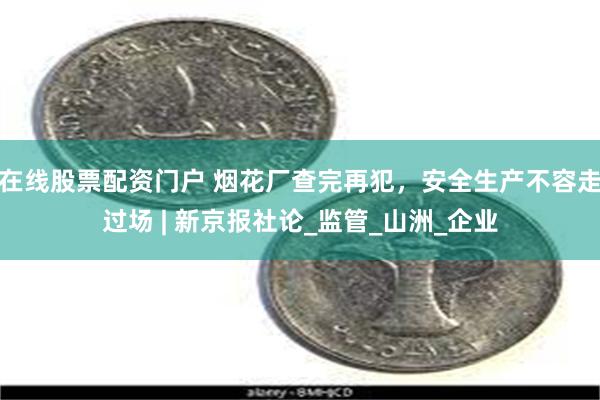 在线股票配资门户 烟花厂查完再犯，安全生产不容走过场 | 新京报社论_监管_山洲_企业