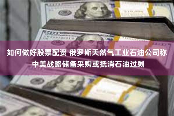 如何做好股票配资 俄罗斯天然气工业石油公司称 中美战略储备采购或抵消石油过剩