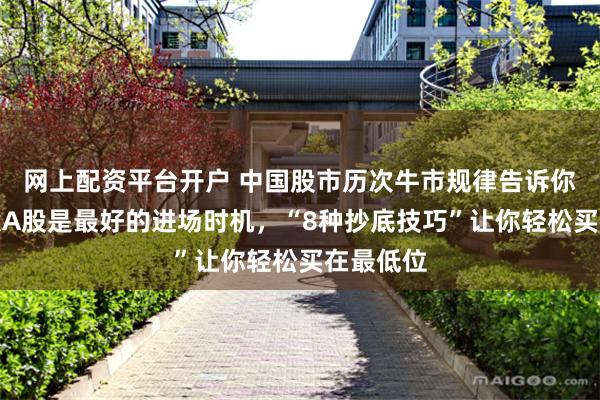 网上配资平台开户 中国股市历次牛市规律告诉你：现阶段A股是最好的进场时机，“8种抄底技巧”让你轻松买在最低位