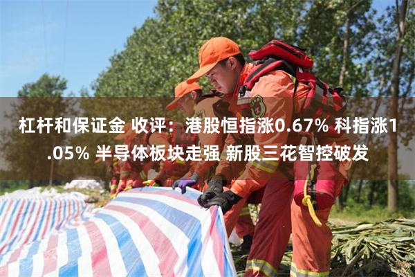 杠杆和保证金 收评：港股恒指涨0.67% 科指涨1.05% 半导体板块走强 新股三花智控破发