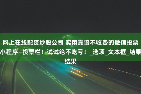 网上在线配资炒股公司 实用靠谱不收费的微信投票小程序—投票栏！试试绝不吃亏！_选项_文本框_结果