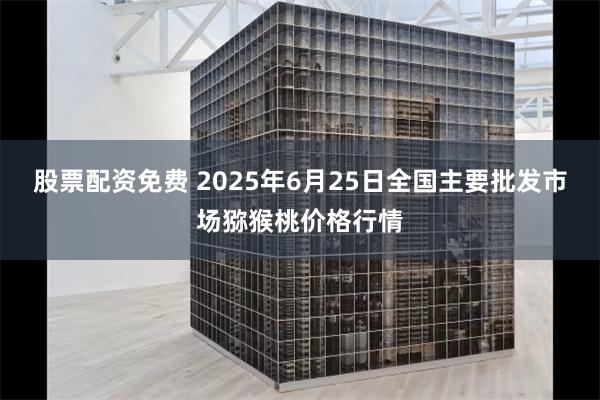 股票配资免费 2025年6月25日全国主要批发市场猕猴桃价格行情