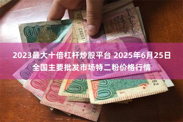 2023最大十倍杠杆炒股平台 2025年6月25日全国主要批发市场特二粉价格行情