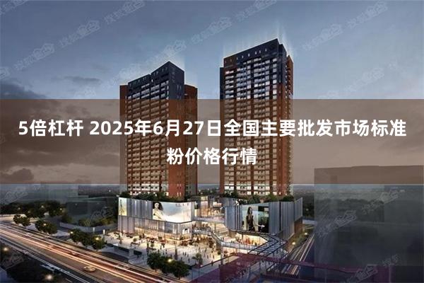 5倍杠杆 2025年6月27日全国主要批发市场标准粉价格行情